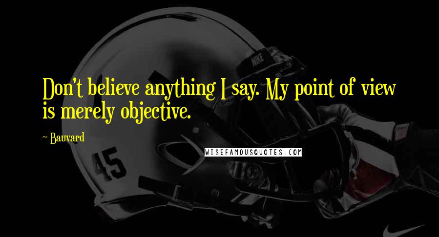 Bauvard Quotes: Don't believe anything I say. My point of view is merely objective.