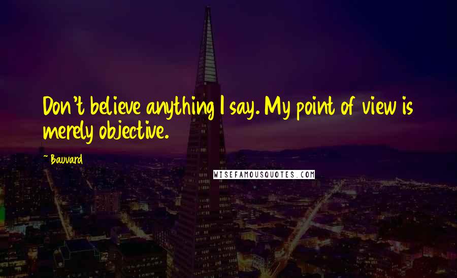 Bauvard Quotes: Don't believe anything I say. My point of view is merely objective.