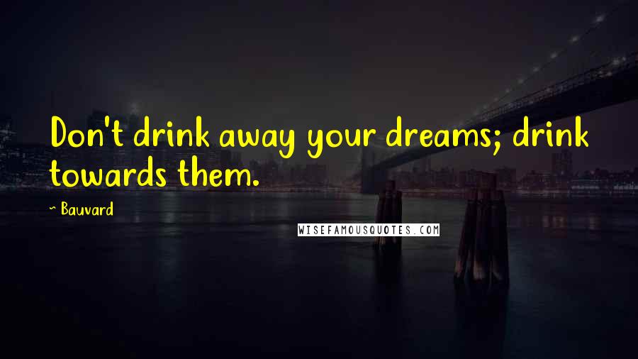 Bauvard Quotes: Don't drink away your dreams; drink towards them.