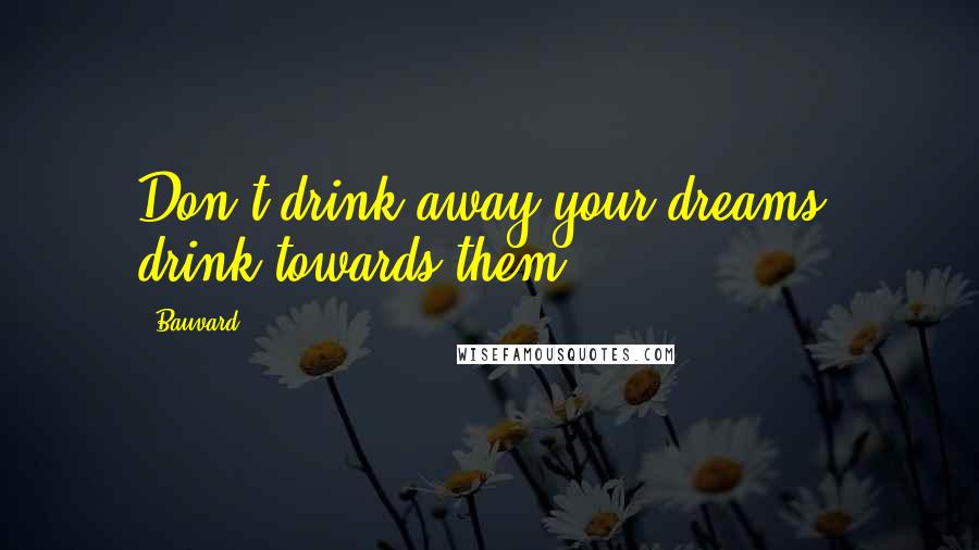 Bauvard Quotes: Don't drink away your dreams; drink towards them.