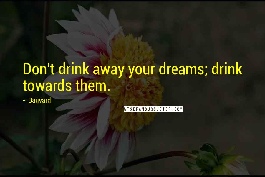 Bauvard Quotes: Don't drink away your dreams; drink towards them.