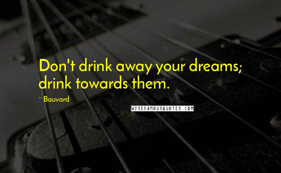 Bauvard Quotes: Don't drink away your dreams; drink towards them.