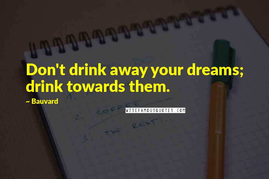 Bauvard Quotes: Don't drink away your dreams; drink towards them.