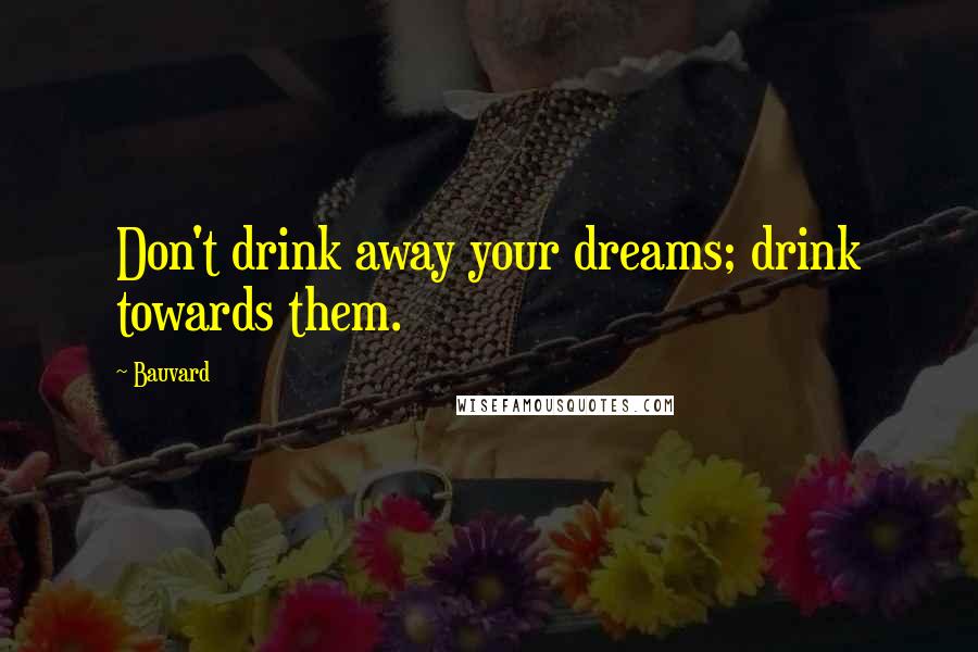 Bauvard Quotes: Don't drink away your dreams; drink towards them.