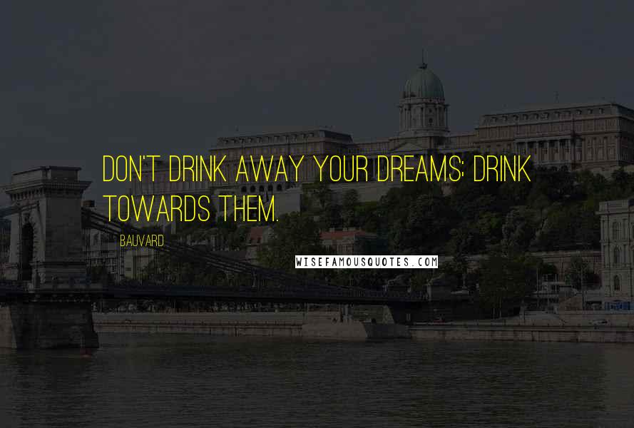 Bauvard Quotes: Don't drink away your dreams; drink towards them.