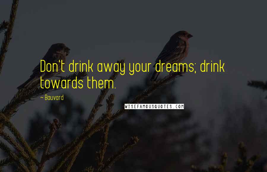 Bauvard Quotes: Don't drink away your dreams; drink towards them.