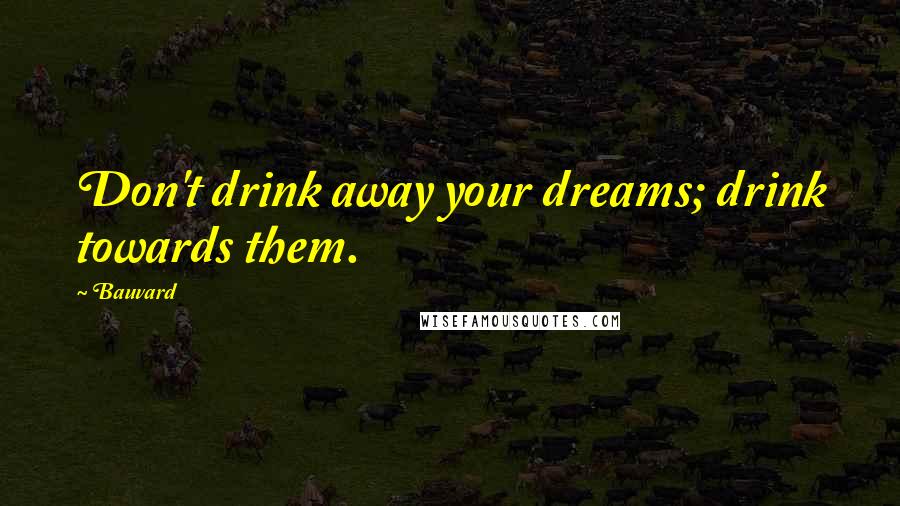 Bauvard Quotes: Don't drink away your dreams; drink towards them.