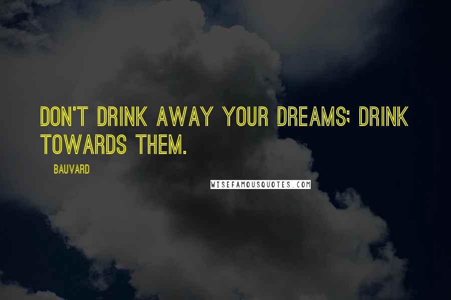 Bauvard Quotes: Don't drink away your dreams; drink towards them.