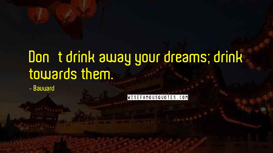 Bauvard Quotes: Don't drink away your dreams; drink towards them.