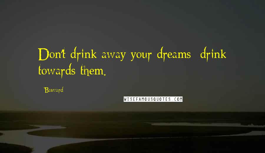 Bauvard Quotes: Don't drink away your dreams; drink towards them.