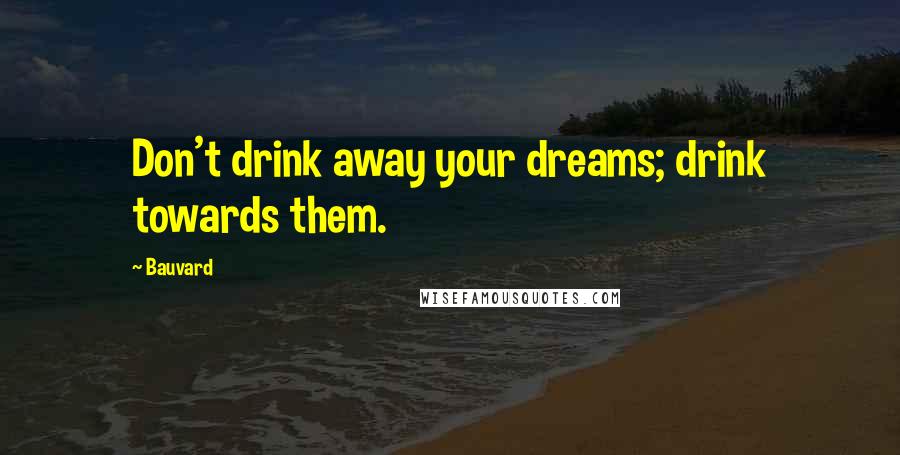 Bauvard Quotes: Don't drink away your dreams; drink towards them.