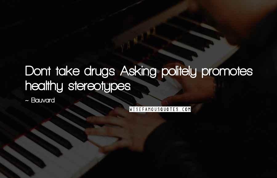 Bauvard Quotes: Don't take drugs. Asking politely promotes healthy stereotypes.
