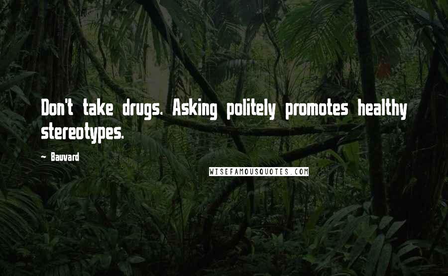 Bauvard Quotes: Don't take drugs. Asking politely promotes healthy stereotypes.