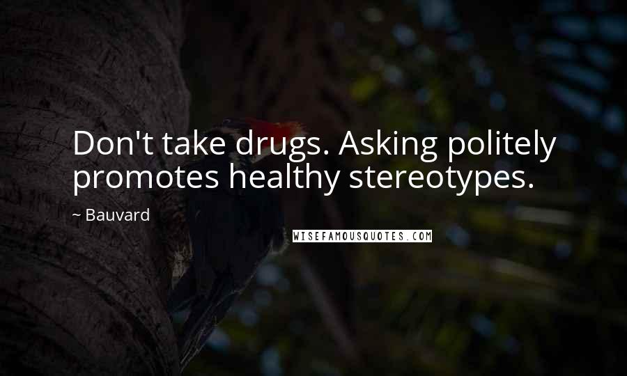 Bauvard Quotes: Don't take drugs. Asking politely promotes healthy stereotypes.