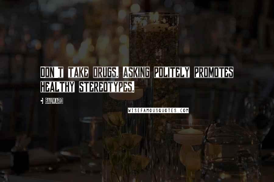Bauvard Quotes: Don't take drugs. Asking politely promotes healthy stereotypes.