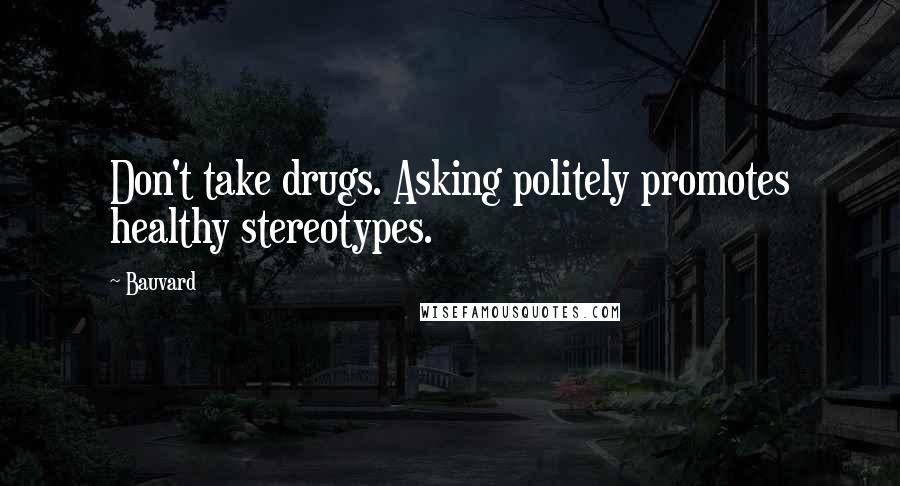 Bauvard Quotes: Don't take drugs. Asking politely promotes healthy stereotypes.