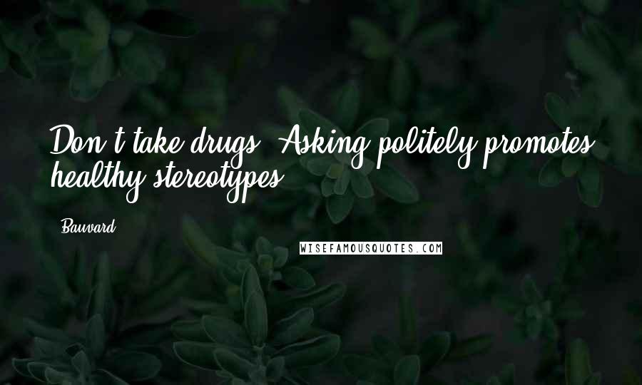Bauvard Quotes: Don't take drugs. Asking politely promotes healthy stereotypes.