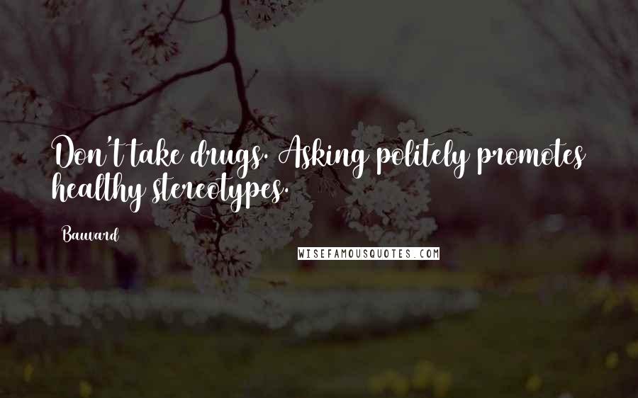 Bauvard Quotes: Don't take drugs. Asking politely promotes healthy stereotypes.