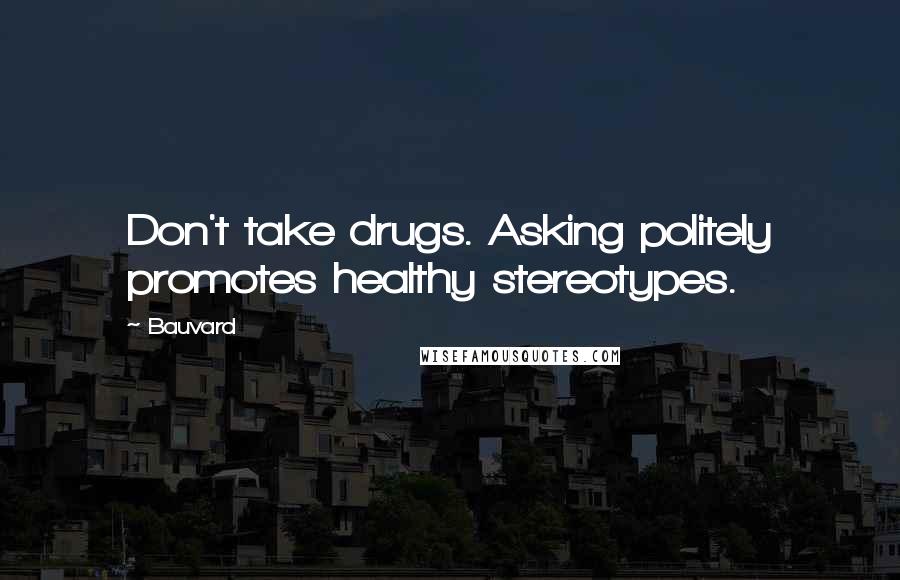 Bauvard Quotes: Don't take drugs. Asking politely promotes healthy stereotypes.