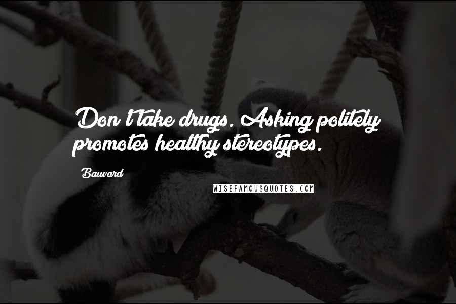 Bauvard Quotes: Don't take drugs. Asking politely promotes healthy stereotypes.