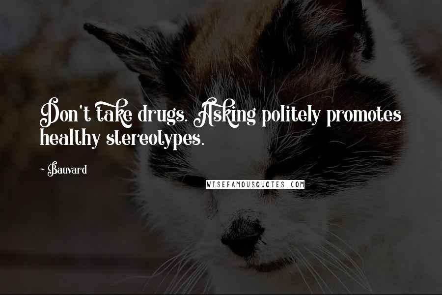 Bauvard Quotes: Don't take drugs. Asking politely promotes healthy stereotypes.