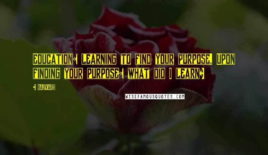 Bauvard Quotes: Education: learning to find your purpose. Upon finding your purpose: what did I learn?