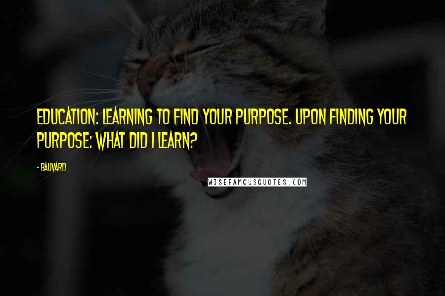 Bauvard Quotes: Education: learning to find your purpose. Upon finding your purpose: what did I learn?