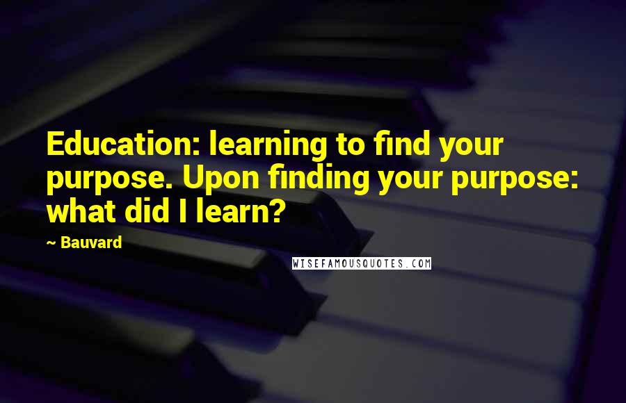 Bauvard Quotes: Education: learning to find your purpose. Upon finding your purpose: what did I learn?