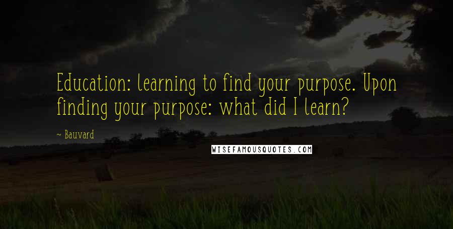 Bauvard Quotes: Education: learning to find your purpose. Upon finding your purpose: what did I learn?