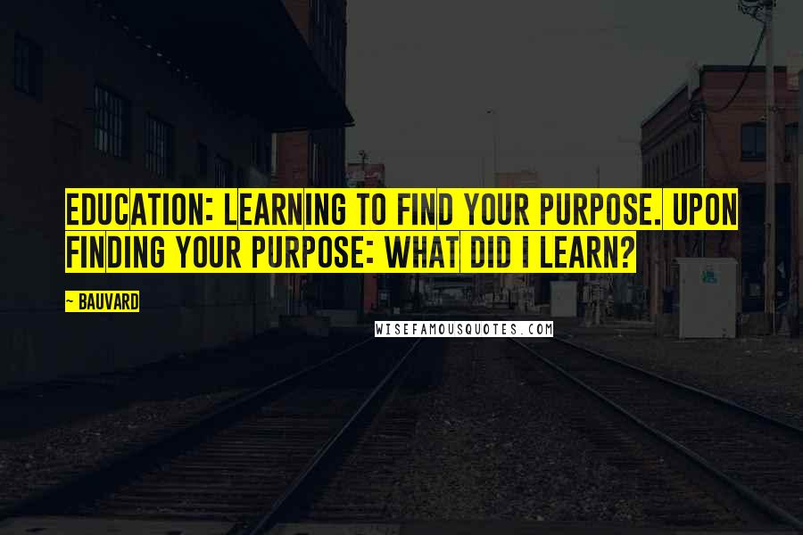 Bauvard Quotes: Education: learning to find your purpose. Upon finding your purpose: what did I learn?