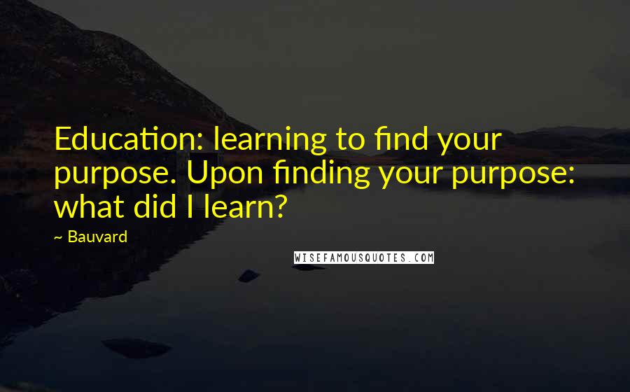 Bauvard Quotes: Education: learning to find your purpose. Upon finding your purpose: what did I learn?