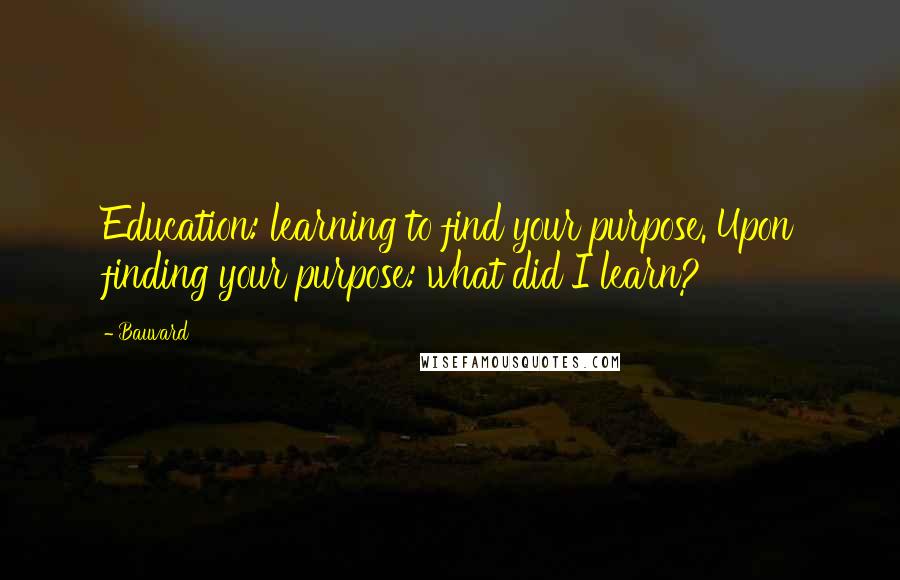 Bauvard Quotes: Education: learning to find your purpose. Upon finding your purpose: what did I learn?