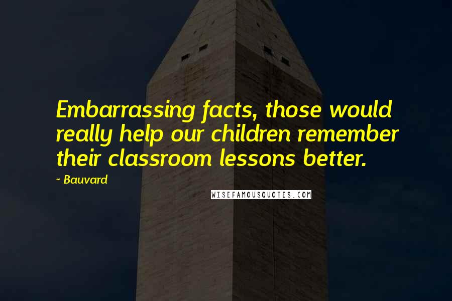 Bauvard Quotes: Embarrassing facts, those would really help our children remember their classroom lessons better.