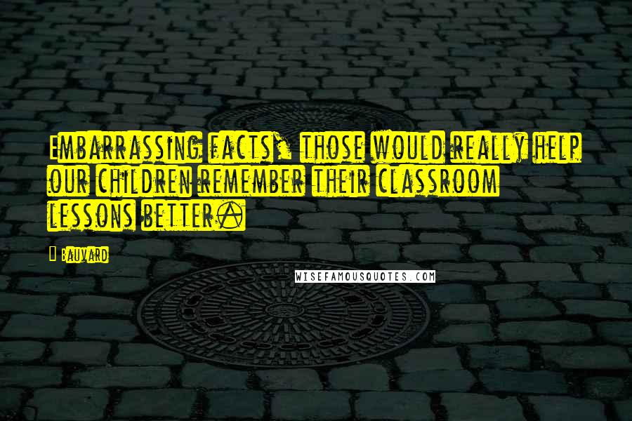 Bauvard Quotes: Embarrassing facts, those would really help our children remember their classroom lessons better.