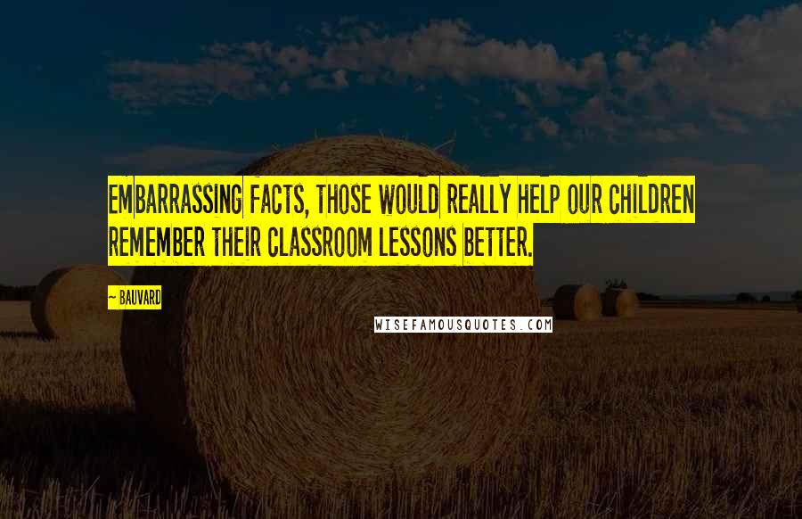 Bauvard Quotes: Embarrassing facts, those would really help our children remember their classroom lessons better.