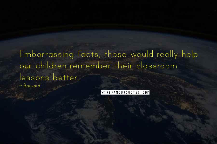 Bauvard Quotes: Embarrassing facts, those would really help our children remember their classroom lessons better.