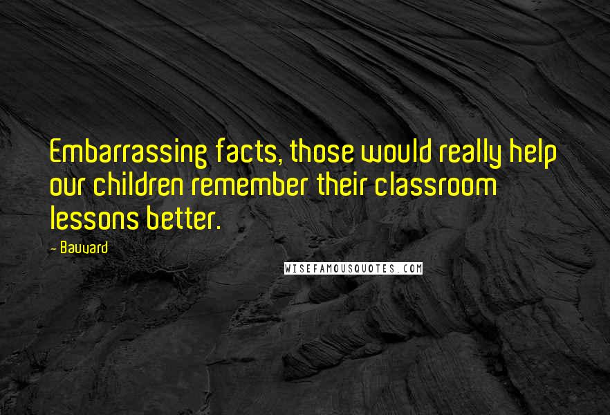 Bauvard Quotes: Embarrassing facts, those would really help our children remember their classroom lessons better.