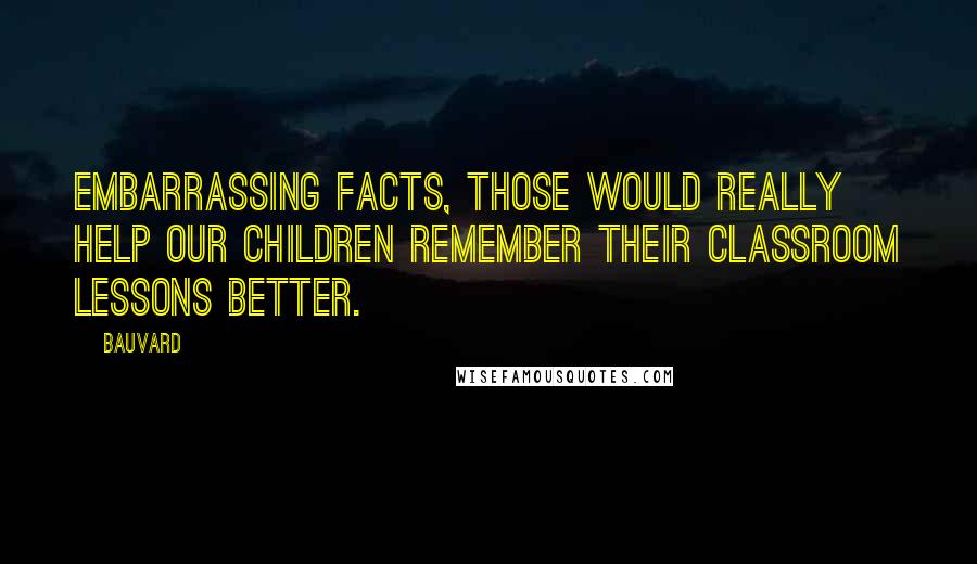 Bauvard Quotes: Embarrassing facts, those would really help our children remember their classroom lessons better.