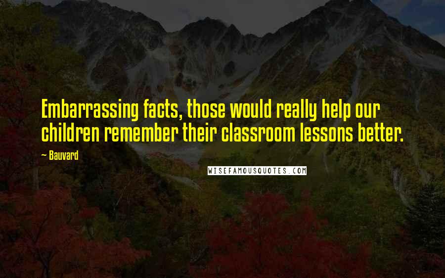 Bauvard Quotes: Embarrassing facts, those would really help our children remember their classroom lessons better.