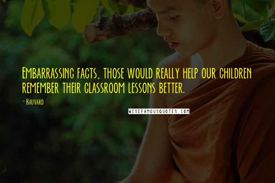 Bauvard Quotes: Embarrassing facts, those would really help our children remember their classroom lessons better.