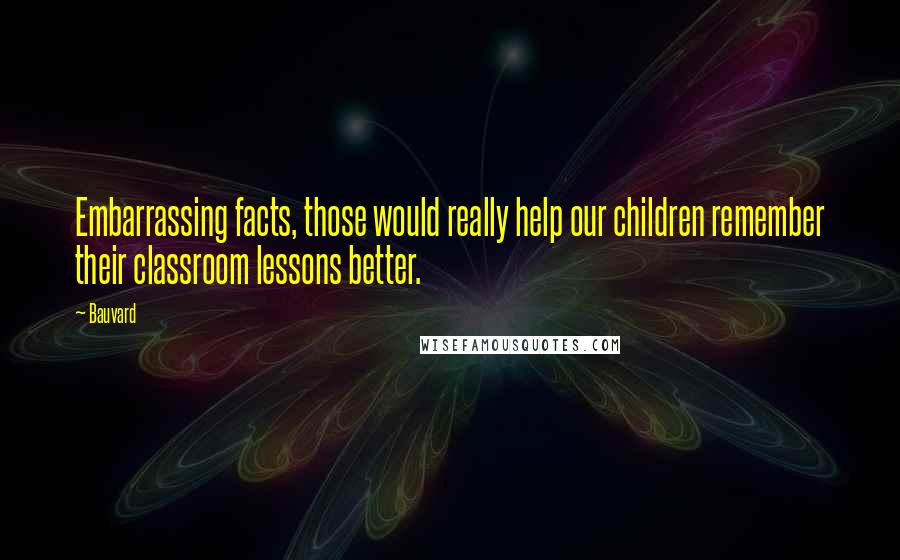 Bauvard Quotes: Embarrassing facts, those would really help our children remember their classroom lessons better.