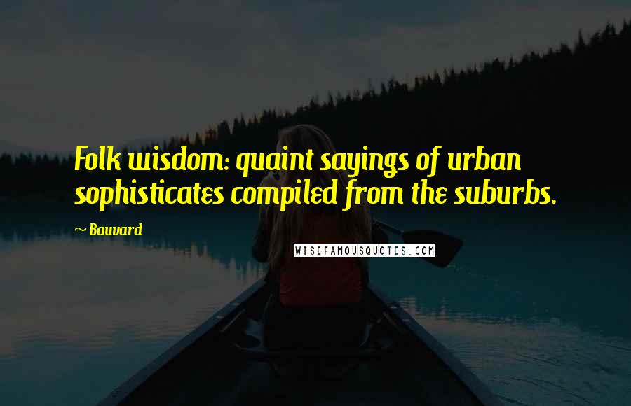 Bauvard Quotes: Folk wisdom: quaint sayings of urban sophisticates compiled from the suburbs.