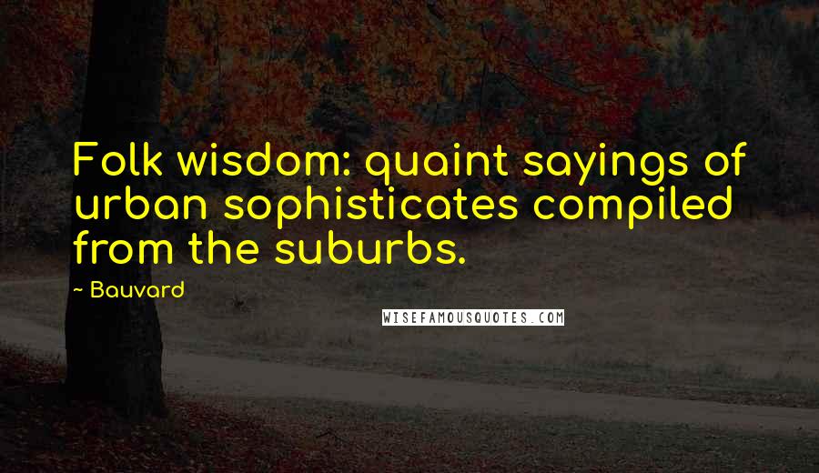 Bauvard Quotes: Folk wisdom: quaint sayings of urban sophisticates compiled from the suburbs.