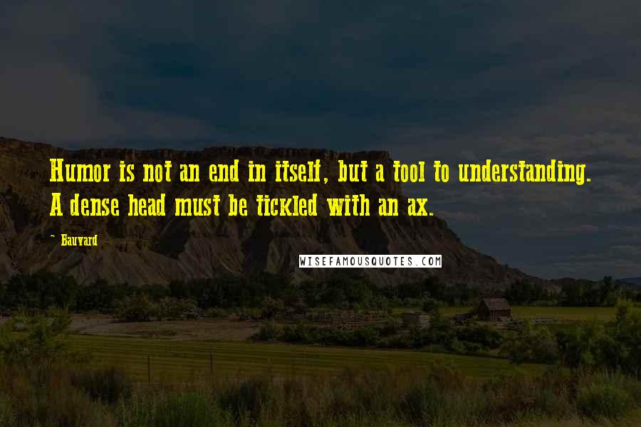 Bauvard Quotes: Humor is not an end in itself, but a tool to understanding. A dense head must be tickled with an ax.