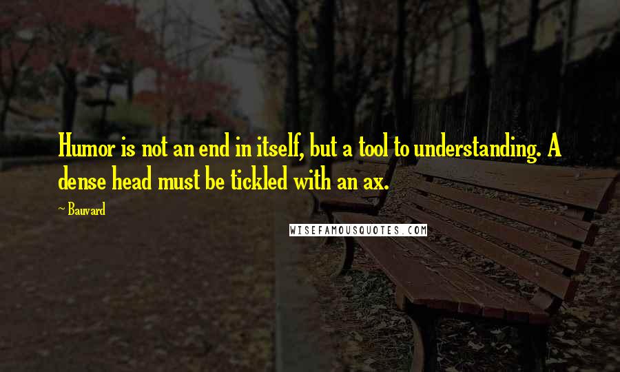 Bauvard Quotes: Humor is not an end in itself, but a tool to understanding. A dense head must be tickled with an ax.