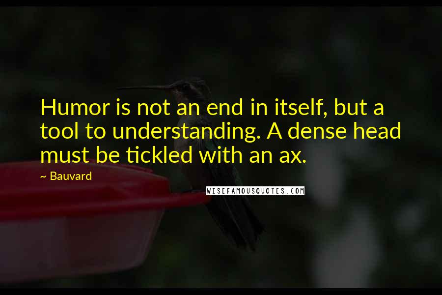 Bauvard Quotes: Humor is not an end in itself, but a tool to understanding. A dense head must be tickled with an ax.