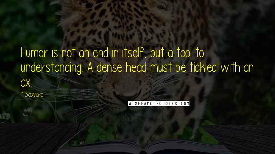 Bauvard Quotes: Humor is not an end in itself, but a tool to understanding. A dense head must be tickled with an ax.