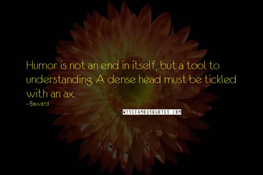 Bauvard Quotes: Humor is not an end in itself, but a tool to understanding. A dense head must be tickled with an ax.
