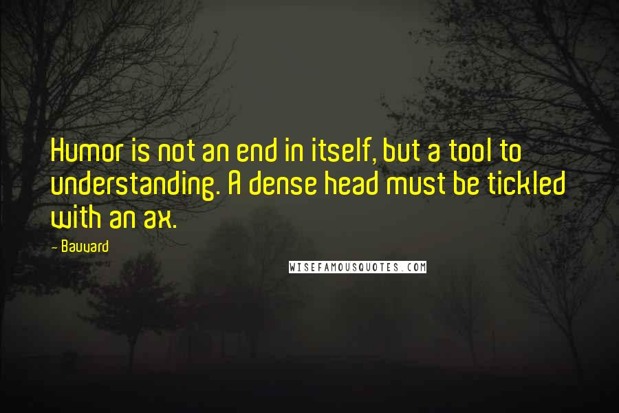 Bauvard Quotes: Humor is not an end in itself, but a tool to understanding. A dense head must be tickled with an ax.