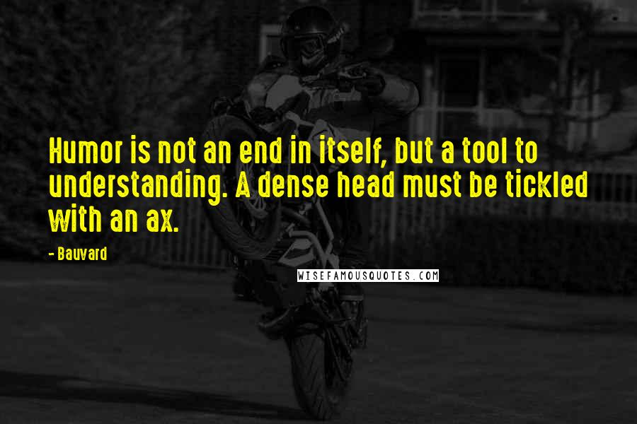 Bauvard Quotes: Humor is not an end in itself, but a tool to understanding. A dense head must be tickled with an ax.